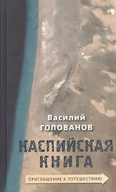 Каспийская книга Приглашение к путешествию (Голованов)