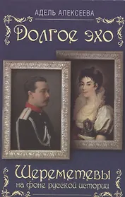 Долгое эхо. Шереметевы на фоне русской истории