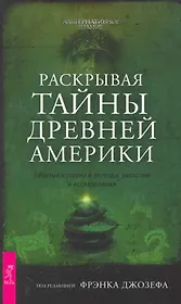 Раскрывая тайны древней Америки. Забытые истории и легенды, раскопки и исследования.
