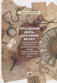 Праздный день, досужий вечер: культура досуга российского провинциального города второй половины XIX - начала XX вв.