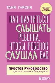 Как научиться слышать ребенка, чтобы ребенок слушал вас. Простое руководство для воспитания без нервов