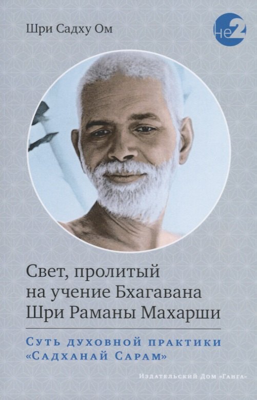 

Свет, пролитый на учение Бхагавана Шри Раманы Махарши. Суть духовной практики (Садханай Сарам)
