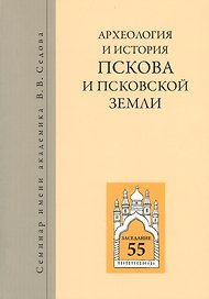 Археология и история Пскова и псковской земли. Семинар имени академика В.В. Седова. Заседание 55