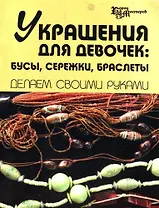 Украшения для девочек: Бусы, сережки, браслеты делаем своими руками