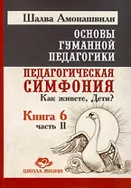 Основы гуманной педагогики. Книга 6. Педагогическая симфония. Часть II. Как живете, Дети?