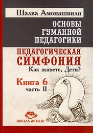 Основы гуманной педагогики. Книга 6. Педагогическая симфония. Часть II. Как живете, Дети?