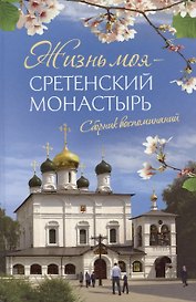 Жизнь моя – Сретенский монастырь. Сборник воспоминаний