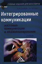 Интегрированные коммуникации: Массовые коммуникации и медиапланирование: Учебник