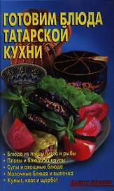Готовим блюда татарской кухни: Блюда из птицы, мяса и рыбы. Пловы, блюда из круп. Супы и овощные блюда. Молочные блюда и выпечка. Кумыс, квас и щербет