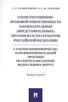 О конституционно-правовой ответственности законодательных (представительных) органов власти субъектов Российской Федерации (с учетом нормотворчества и правоприменительной практики по Северо-Кавказскому федеральному округу).Монография