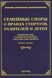 Семейные споры о правах супругов, родителей и детей. Комментарии, судебная практика, образцы документов. Второе издание, дополненное и переработанное