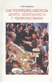 Как употреблять алкоголь долго, безопасно и с удовольствием