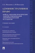 Административное право. Кейсы, сценарии практических занятий, рекомендации для преподавателей и студентов: учебное пособие