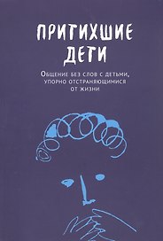 Притихшие дети. Общение без слов с детьми, упорно отстраняющимися от жизни