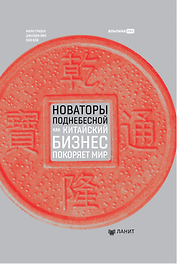Новаторы Поднебесной. Как китайский бизнес покоряет мир