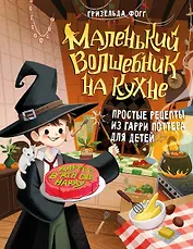 Маленький волшебник на кухне! Простые рецепты из Гарри Поттера для детей
