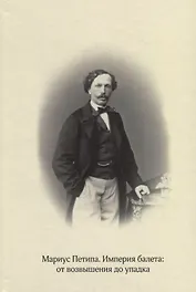 Мариус Петипа. Империя балета: от возвышения до упадка: Сборник статей по материалам международной научной конференции к 200-летию со дня рождения М.И. Петипа (Москва, 6-8 июня 2018 года)