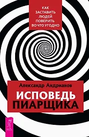 Исповедь пиарщика. Как заставить людей поверить во что угодно