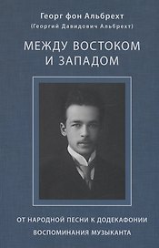 Альбрехт Георг (Альбрехт Георгий Давидович) Между Востоком и Западом: От народной песни к додекафонии. Воспоминания музыканта