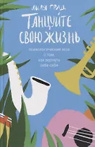 Танцуйте свою жизнь. Психологические эссе о том, как вернуть себе себя