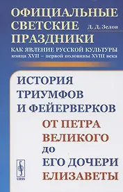 Официальные светские праздники как явление русской культуры конца XVII - первой половины XVIII века: История триумфов и фейерверков от Петра Великого до его дочери Елизаветы