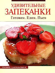 Удивительные запеканки: Готовим. Едим. Пьем