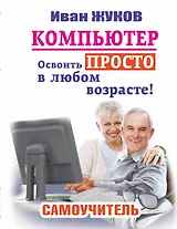 Компьютер. Освоить просто в любом возрасте: самоучитель