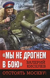 Мы не дрогнем в бою». Отстоять Москву!