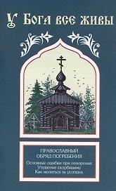 У Бога все живы. Православный обряд погребения. Основные ошибки при похоронах. Утешение скорбящему. Как молиться за усопших