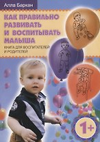 Как правильно развивать и воспитывать малыша. Книга для воспитателей и родителей
