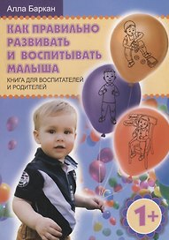 Как правильно развивать и воспитывать малыша. Книга для воспитателей и родителей