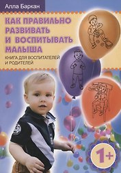 Как правильно развивать и воспитывать малыша. Книга для воспитателей и родителей