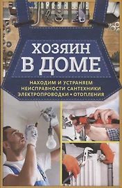 Хозяин в доме. Находим и устраняем неисправности сантехники, электропроводки, отопления