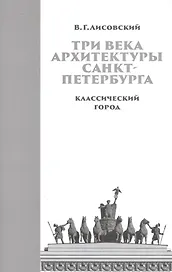 Три века архитектуры Санкт-Петербурга. Книга первая. Классический город