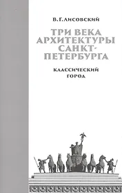 Три века архитектуры Санкт-Петербурга. Книга первая. Классический город