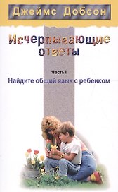 Исчерпывающие ответы Ч.1 Найдите общий язык с ребенком (2 изд) (мССРодОДет) Добсон