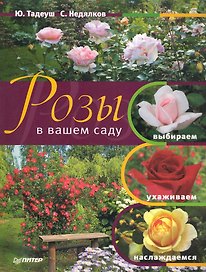 Розы в вашем саду. Выбираем, ухаживаем, наслаждаемся.