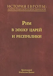 История Европы: Дохристианской и христианской в 16 томах. Рим в эпоху царей и республики. Том III