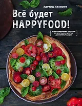 Все будет HappyFood. 60 нетривиальных рецептов из простых продуктов для вегетарианцев