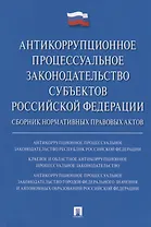 Антикоррупционное процессуальное законодательство субъектов Российской Федерации : сборник нормативн