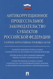 Антикоррупционное процессуальное законодательство субъектов Российской Федерации : сборник нормативн