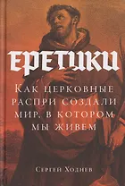 Еретики: Как церковные распри создали мир, в котором мы живем