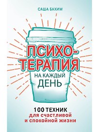 Психотерапия на каждый день: 100 техник для счастливой и спокойной жизни