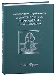 Алхимические трактаты: о дистилляции, сублимации и кальцинации