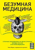 Безумная медицина. Странные заболевания и не менее странные методы лечения в истории медицины