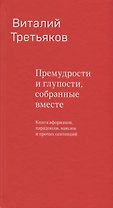 Премудрости и глупости, собранные вместе. Книга афоризмов, парадоксов, максим и прочих сентенций.