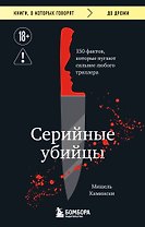 Серийные убийцы. 150 фактов, которые пугают сильнее любого триллера