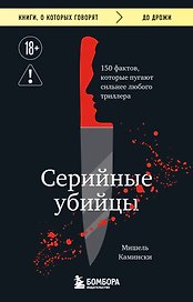 Серийные убийцы. 150 фактов, которые пугают сильнее любого триллера