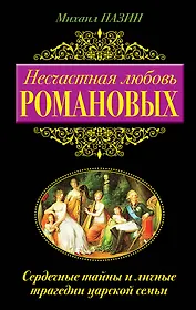 Несчастная любовь Романовых. Сердечные тайны и личные трагедии царской семьи