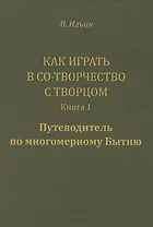 Как играть в Со-Творчество с Творцом.  Книга 1. Путеводитель по многомерному Бытию